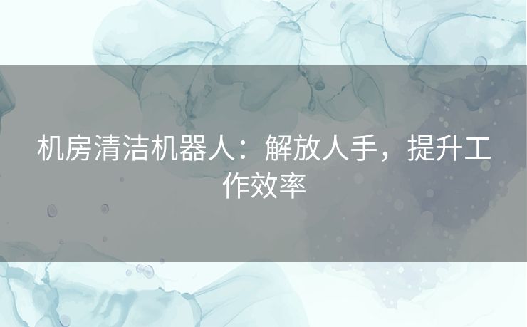 机房清洁机器人：解放人手，提升工作效率