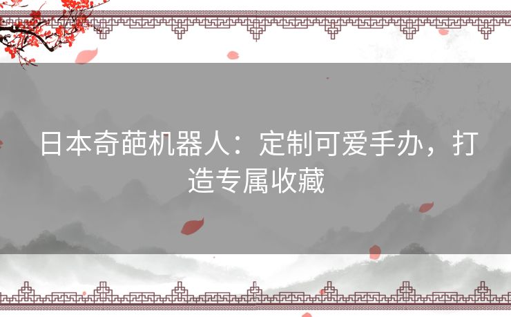 日本奇葩机器人：定制可爱手办，打造专属收藏