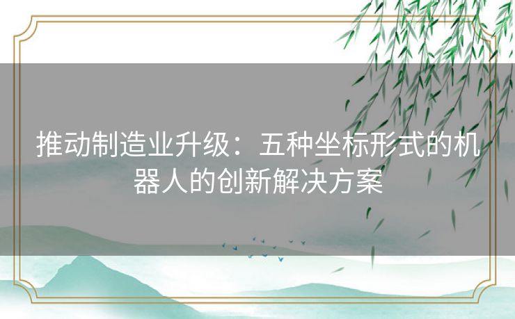 推动制造业升级：五种坐标形式的机器人的创新解决方案