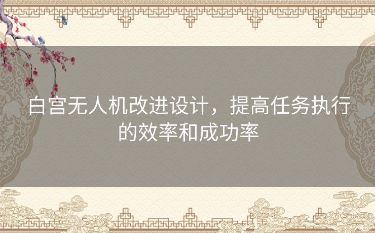 白宫无人机改进设计，提高任务执行的效率和成功率