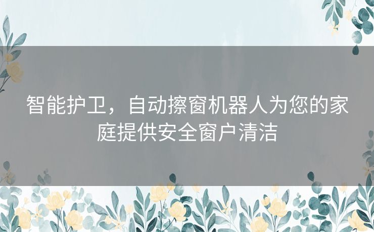 智能护卫，自动擦窗机器人为您的家庭提供安全窗户清洁