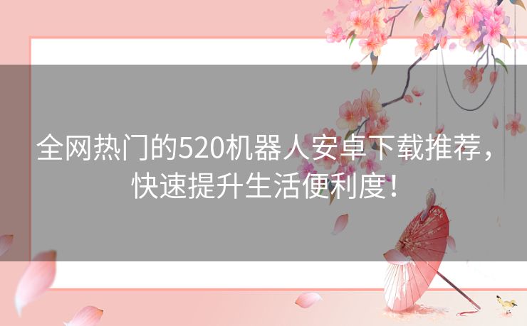 全网热门的520机器人安卓下载推荐，快速提升生活便利度！