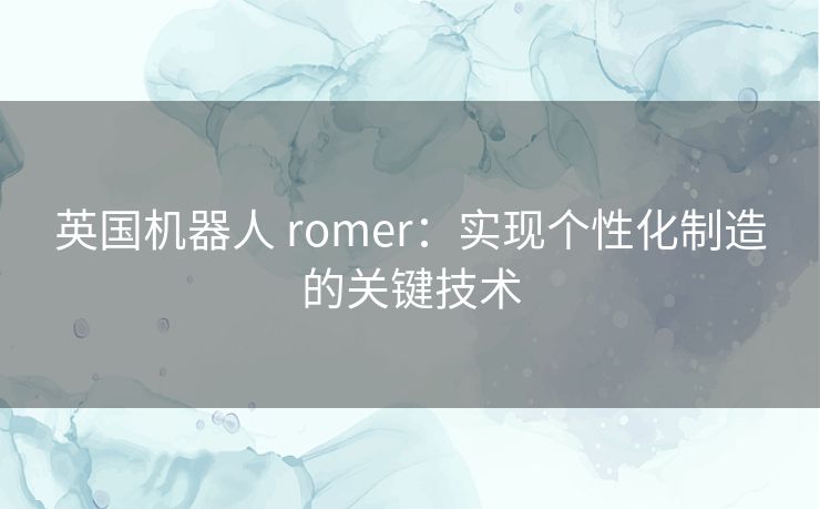 英国机器人 romer：实现个性化制造的关键技术