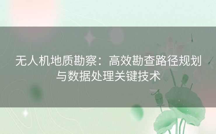 无人机地质勘察：高效勘查路径规划与数据处理关键技术