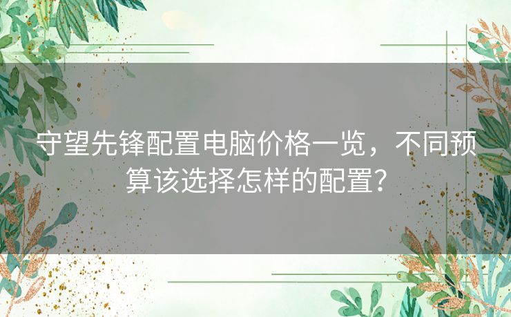 守望先锋配置电脑价格一览，不同预算该选择怎样的配置？