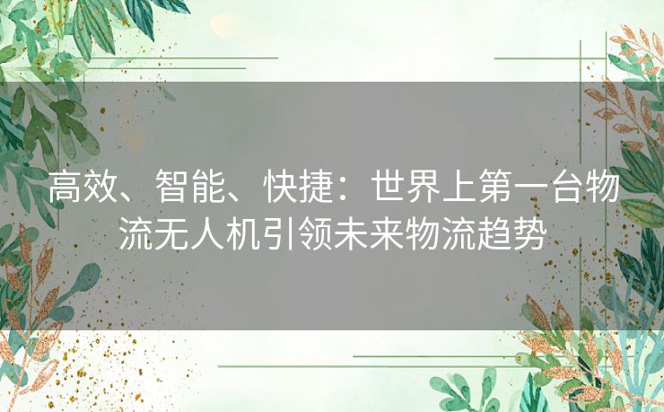 高效、智能、快捷：世界上第一台物流无人机引领未来物流趋势