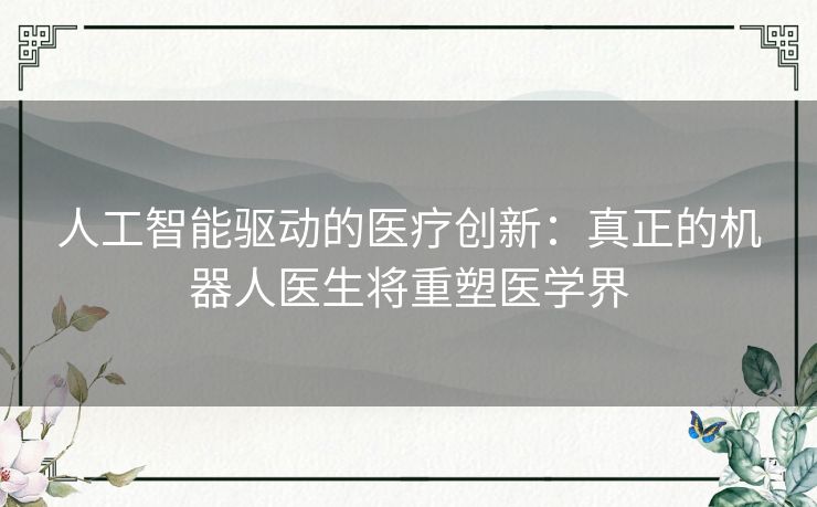 人工智能驱动的医疗创新：真正的机器人医生将重塑医学界