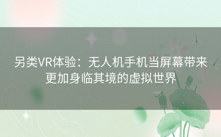 另类VR体验：无人机手机当屏幕带来更加身临其境的虚拟世界