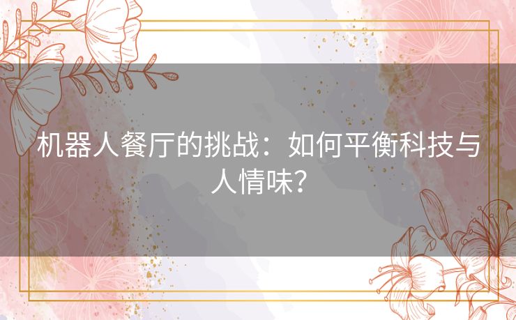 机器人餐厅的挑战：如何平衡科技与人情味？