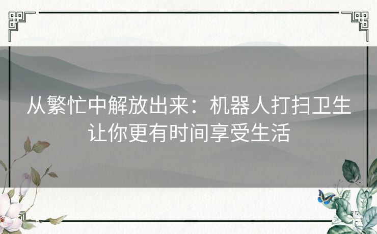 从繁忙中解放出来：机器人打扫卫生让你更有时间享受生活