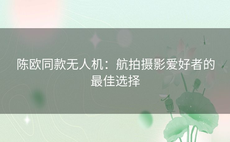 陈欧同款无人机：航拍摄影爱好者的最佳选择