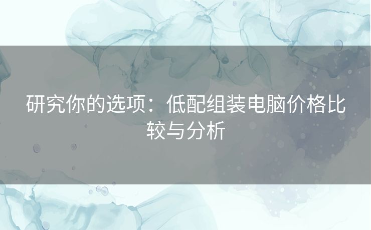 研究你的选项：低配组装电脑价格比较与分析