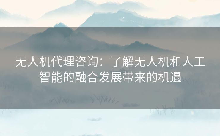 无人机代理咨询：了解无人机和人工智能的融合发展带来的机遇