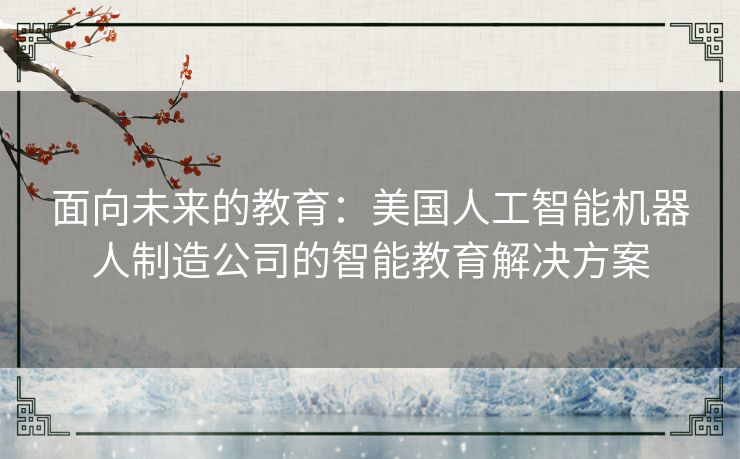 面向未来的教育：美国人工智能机器人制造公司的智能教育解决方案