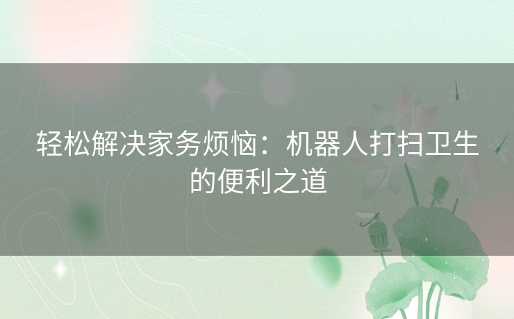 轻松解决家务烦恼：机器人打扫卫生的便利之道