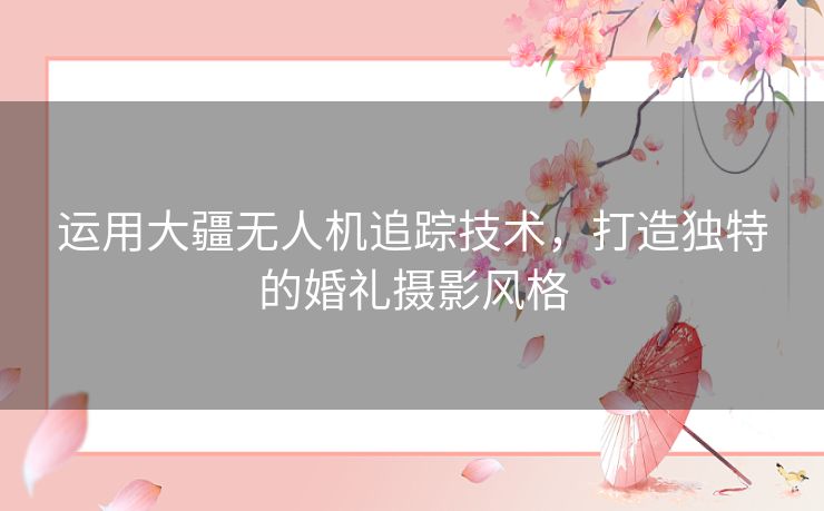 运用大疆无人机追踪技术，打造独特的婚礼摄影风格