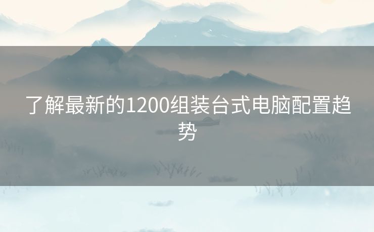 了解最新的1200组装台式电脑配置趋势