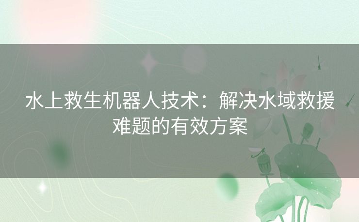 水上救生机器人技术：解决水域救援难题的有效方案