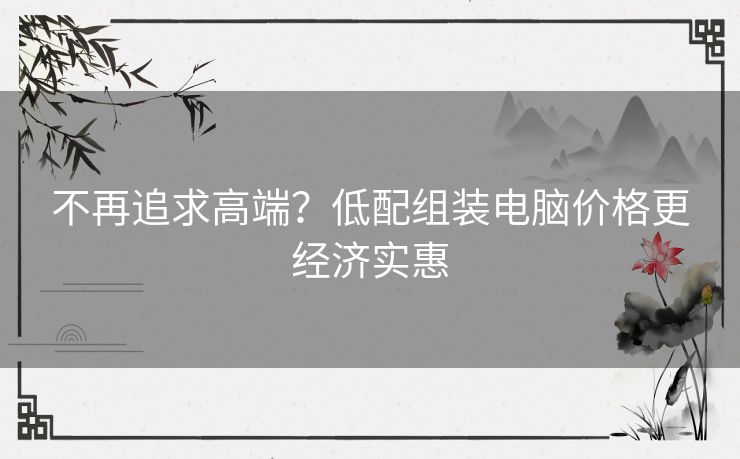 不再追求高端？低配组装电脑价格更经济实惠