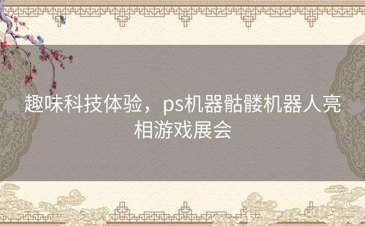 趣味科技体验，ps机器骷髅机器人亮相游戏展会