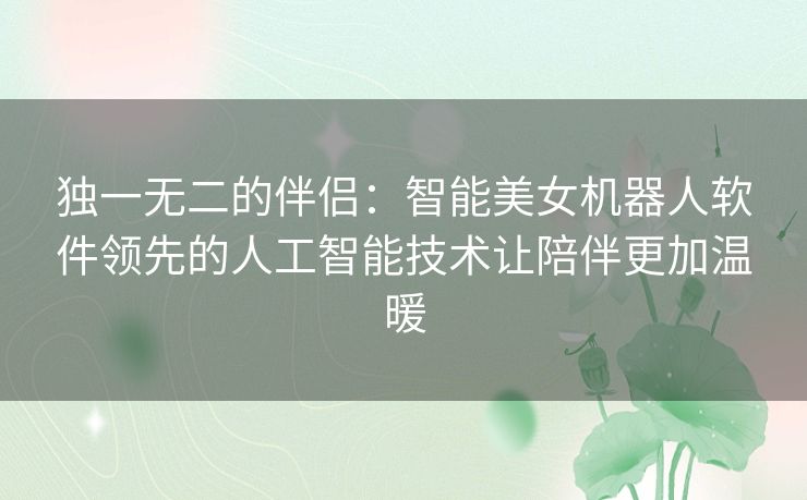 独一无二的伴侣：智能美女机器人软件领先的人工智能技术让陪伴更加温暖