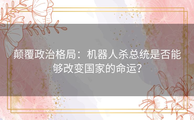 颠覆政治格局：机器人杀总统是否能够改变国家的命运？