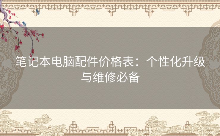 笔记本电脑配件价格表：个性化升级与维修必备