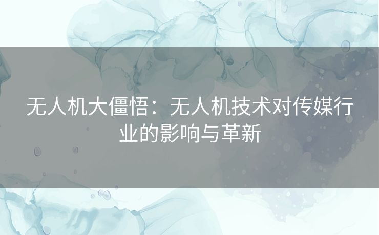 无人机大僵悟：无人机技术对传媒行业的影响与革新