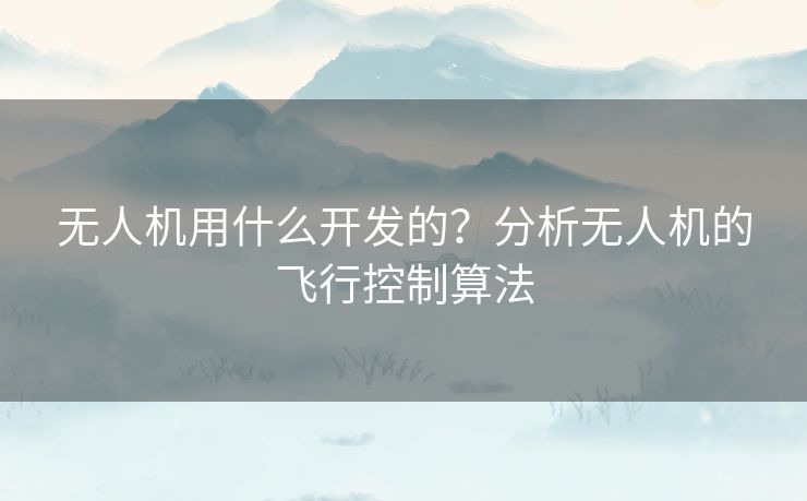 无人机用什么开发的？分析无人机的飞行控制算法