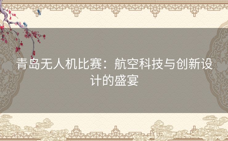 青岛无人机比赛：航空科技与创新设计的盛宴