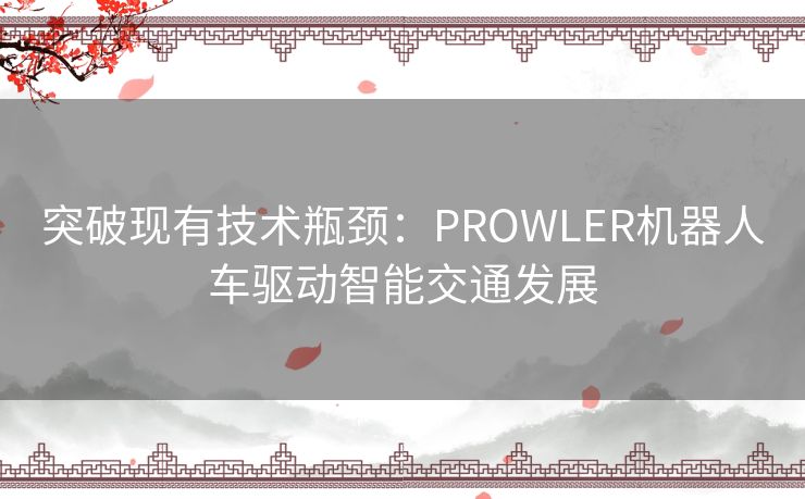 突破现有技术瓶颈：PROWLER机器人车驱动智能交通发展