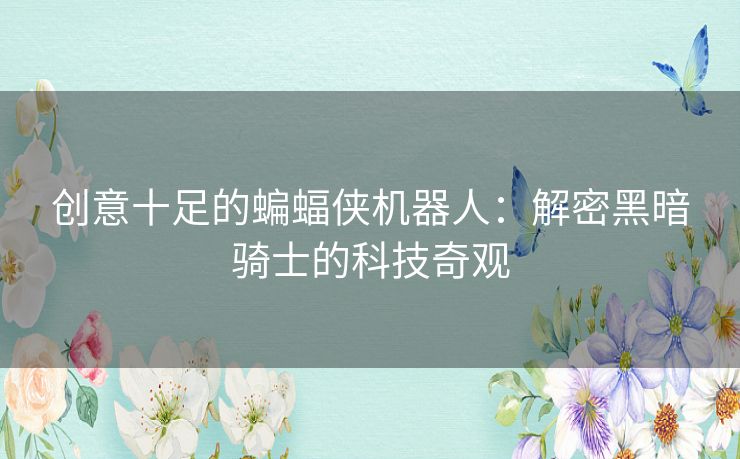 创意十足的蝙蝠侠机器人：解密黑暗骑士的科技奇观