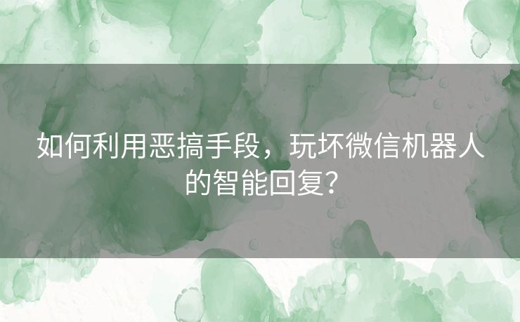 如何利用恶搞手段，玩坏微信机器人的智能回复？