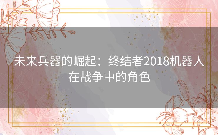 未来兵器的崛起：终结者2018机器人在战争中的角色