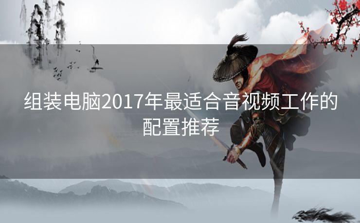 组装电脑2017年最适合音视频工作的配置推荐