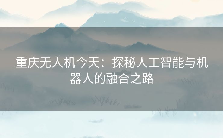 重庆无人机今天：探秘人工智能与机器人的融合之路