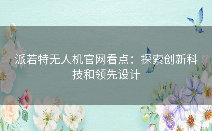 派若特无人机官网看点：探索创新科技和领先设计