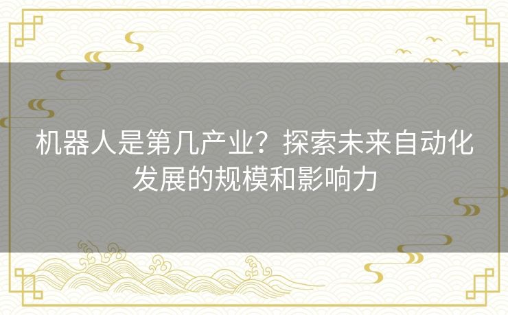 机器人是第几产业？探索未来自动化发展的规模和影响力