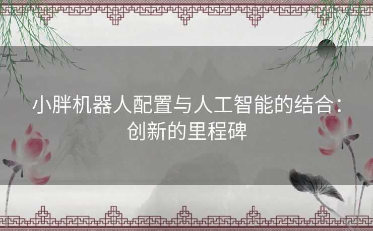 小胖机器人配置与人工智能的结合：创新的里程碑