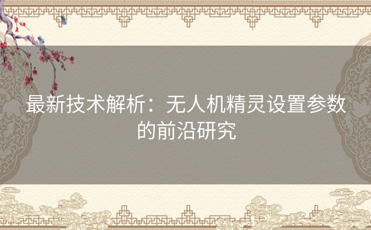 最新技术解析：无人机精灵设置参数的前沿研究