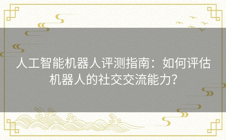 人工智能机器人评测指南：如何评估机器人的社交交流能力？