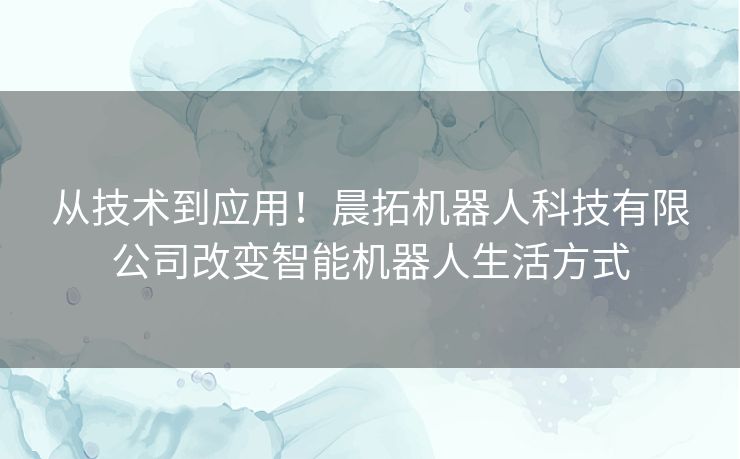 从技术到应用！晨拓机器人科技有限公司改变智能机器人生活方式