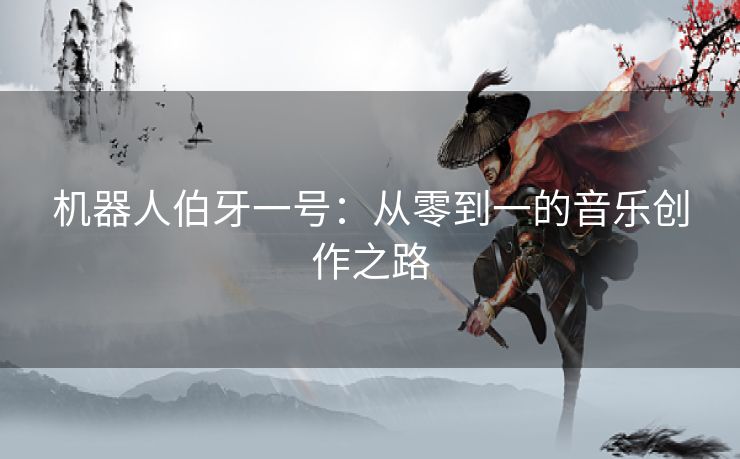 机器人伯牙一号：从零到一的音乐创作之路