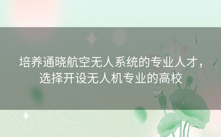 培养通晓航空无人系统的专业人才，选择开设无人机专业的高校