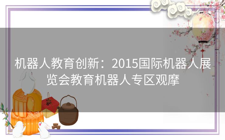 机器人教育创新：2015国际机器人展览会教育机器人专区观摩