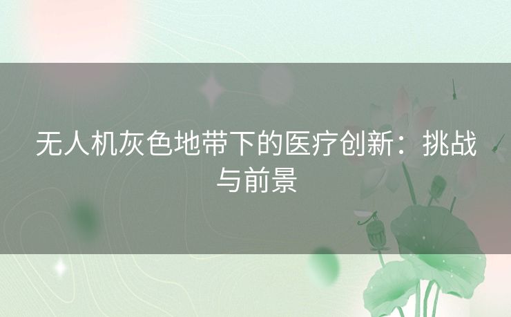 无人机灰色地带下的医疗创新：挑战与前景