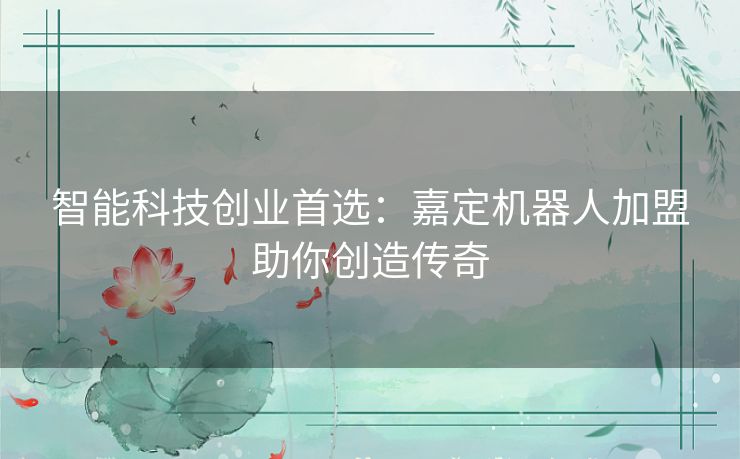 智能科技创业首选：嘉定机器人加盟助你创造传奇