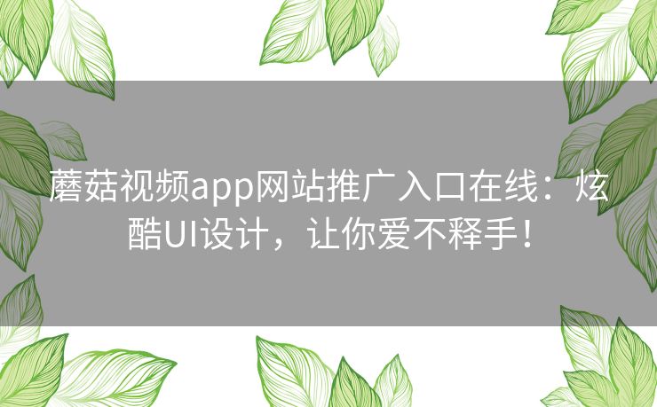 蘑菇视频app网站推广入口在线：炫酷UI设计，让你爱不释手！