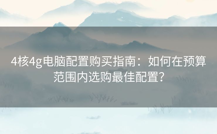 4核4g电脑配置购买指南：如何在预算范围内选购最佳配置？