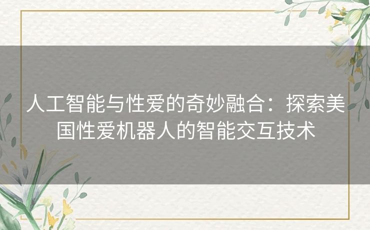 人工智能与性爱的奇妙融合：探索美国性爱机器人的智能交互技术